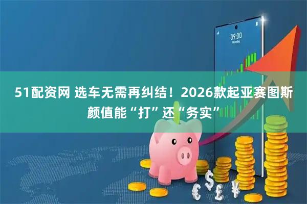 51配资网 选车无需再纠结！2026款起亚赛图斯颜值能“打”还“务实”