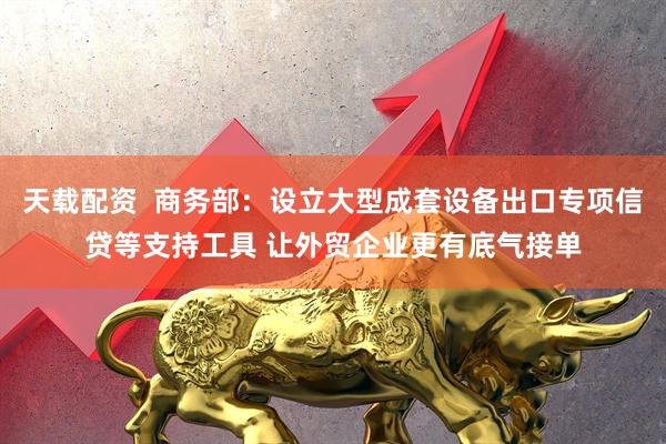 天载配资  商务部：设立大型成套设备出口专项信贷等支持工具 让外贸企业更有底气接单