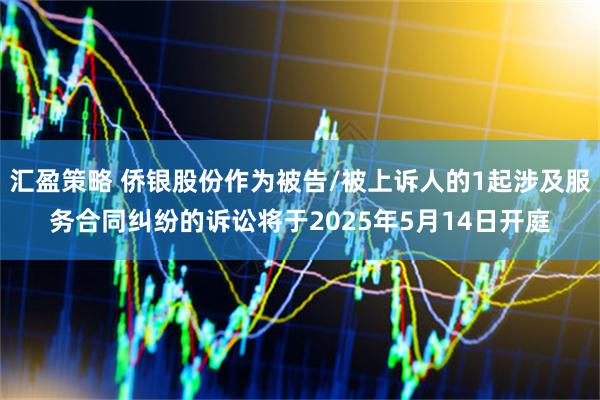 汇盈策略 侨银股份作为被告/被上诉人的1起涉及服务合同纠纷的诉讼将于2025年5月14日开庭