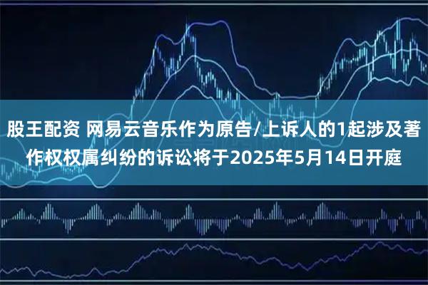 股王配资 网易云音乐作为原告/上诉人的1起涉及著作权权属纠纷的诉讼将于2025年5月14日开庭