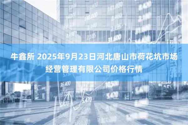 牛鑫所 2025年9月23日河北唐山市荷花坑市场经营管理有限公司价格行情