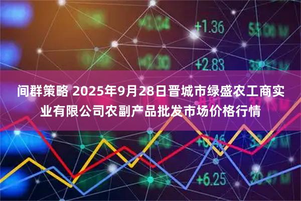 间群策略 2025年9月28日晋城市绿盛农工商实业有限公司农副产品批发市场价格行情