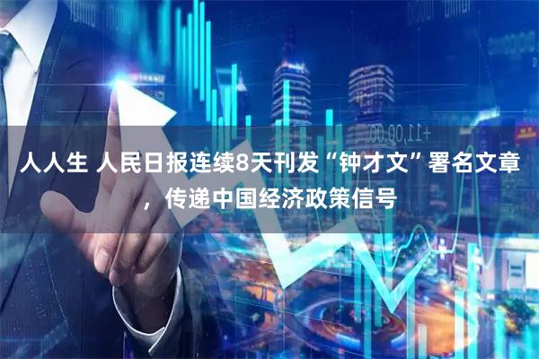 人人生 人民日报连续8天刊发“钟才文”署名文章，传递中国经济政策信号
