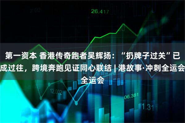 第一资本 香港传奇跑者吴辉扬:“扔牌子过关”已成过往,跨境奔跑见证同心联结 | 港故事·冲刺全运会