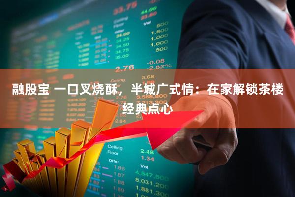 融股宝 一口叉烧酥，半城广式情：在家解锁茶楼经典点心