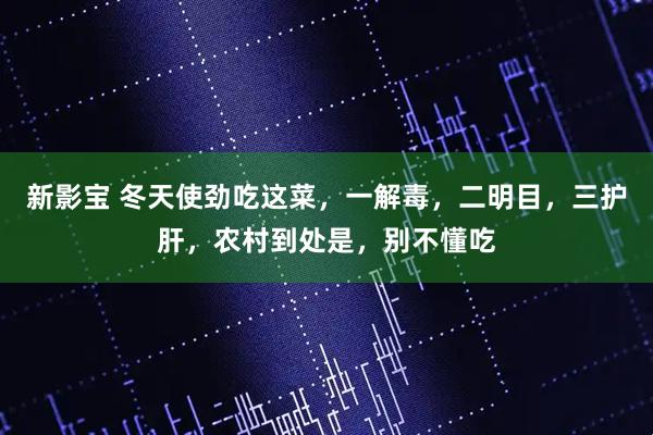 新影宝 冬天使劲吃这菜，一解毒，二明目，三护肝，农村到处是，别不懂吃