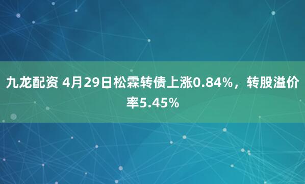 九龙配资 4月29日松霖转债上涨0.84%，转股溢价率5.45%