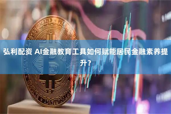 弘利配资 AI金融教育工具如何赋能居民金融素养提升？