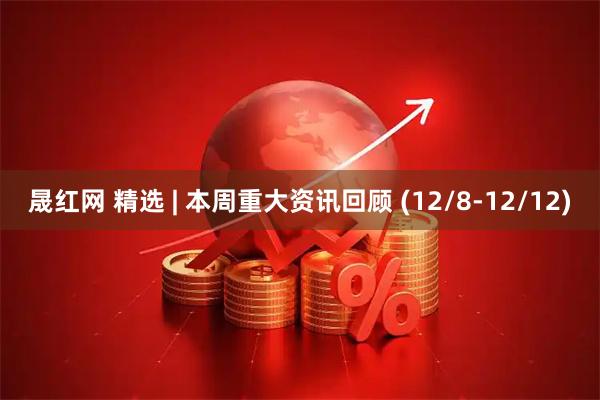 晟红网 精选 | 本周重大资讯回顾 (12/8-12/12)