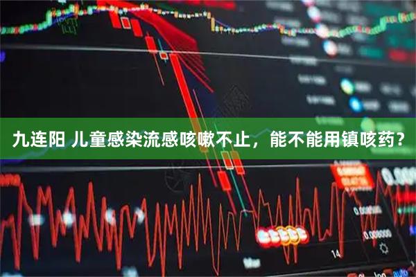 九连阳 儿童感染流感咳嗽不止,能不能用镇咳药?
