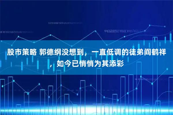 股市策略 郭德纲没想到，一直低调的徒弟阎鹤祥，如今已悄悄为其添彩