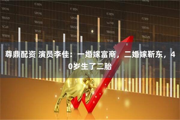 尊鼎配资 演员李佳：一婚嫁富商，二婚嫁靳东，40岁生了二胎