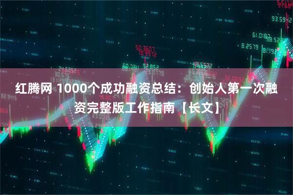 红腾网 1000个成功融资总结:创始人第一次融资完整版工作指南【长文】