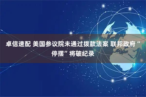 卓信速配 美国参议院未通过拨款法案 联邦政府“停摆”将破纪录