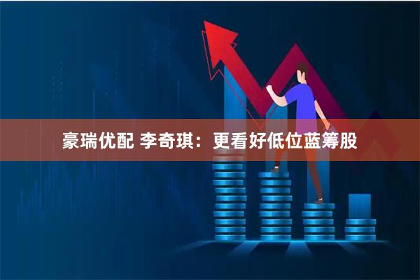豪瑞优配 李奇琪：更看好低位蓝筹股