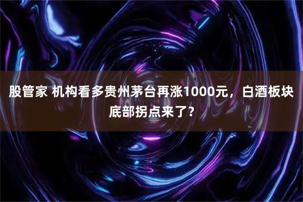 股管家 机构看多贵州茅台再涨1000元，白酒板块底部拐点来了？