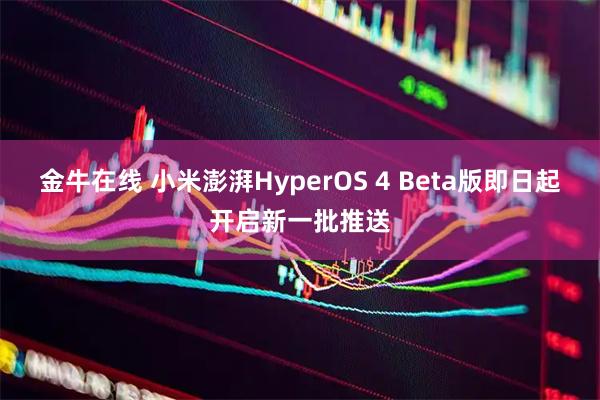 金牛在线 小米澎湃HyperOS 4 Beta版即日起开启新一批推送